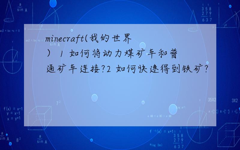 minecraft(我的世界） 1 如何将动力煤矿车和普通矿车连接?2 如何快速得到铁矿?