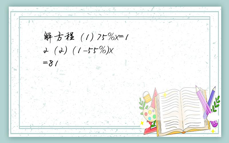 解方程 (1) 75%x=12 (2) (1-55%)x=81