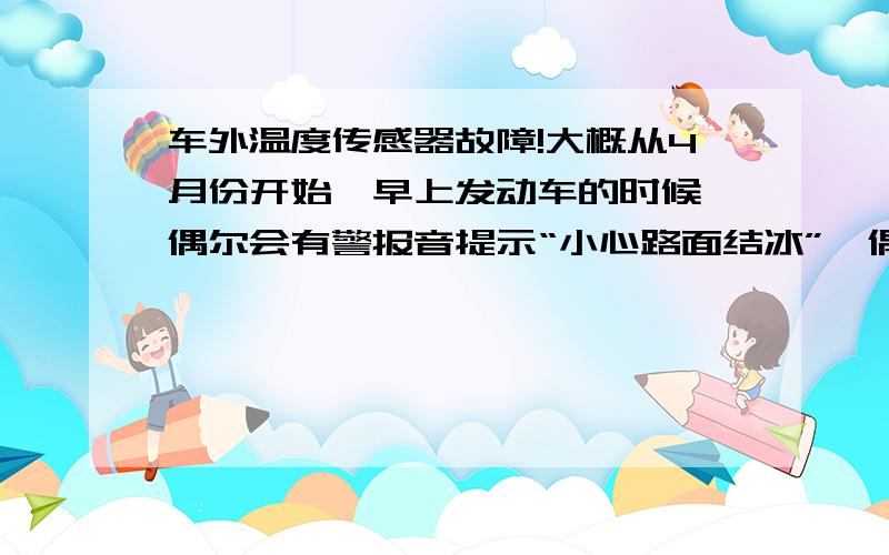 车外温度传感器故障!大概从4月份开始,早上发动车的时候,偶尔会有警报音提示“小心路面结冰”,偶卖糕的!我在江西也,4月份才1、2的室外温度啊~不过开一会温度就恢复正常了.最近几天,警报