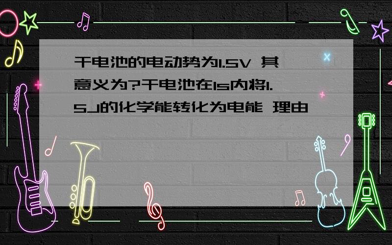 干电池的电动势为1.5V 其意义为?干电池在1s内将1.5J的化学能转化为电能 理由