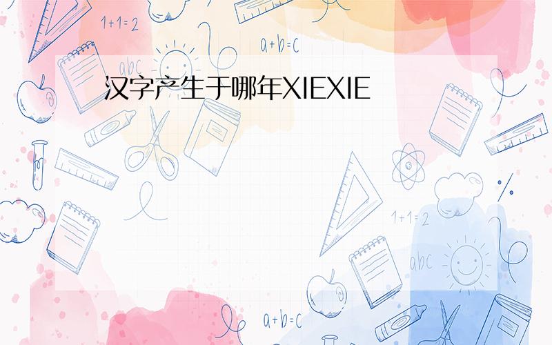 汉字产生于哪年XIEXIE