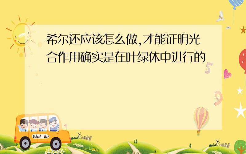 希尔还应该怎么做,才能证明光合作用确实是在叶绿体中进行的