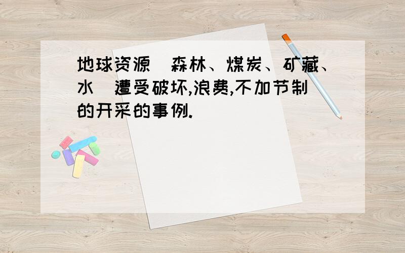 地球资源（森林、煤炭、矿藏、水）遭受破坏,浪费,不加节制的开采的事例.