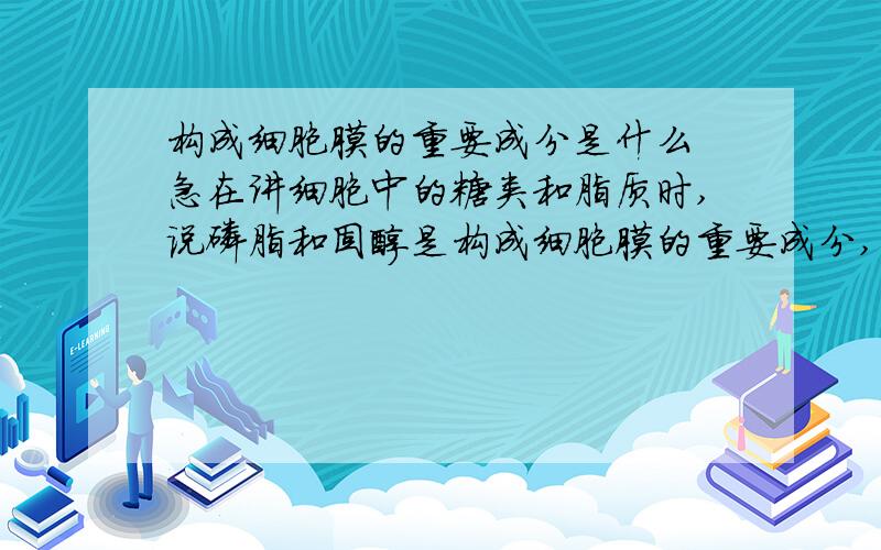 构成细胞膜的重要成分是什么 急在讲细胞中的糖类和脂质时,说磷脂和固醇是构成细胞膜的重要成分,而后面讲细胞膜主要由脂质和蛋白质组成,此外还有糖类,该怎么理解了?不是所有的固醇都