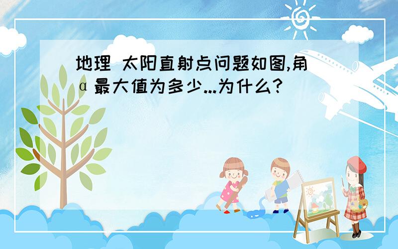 地理 太阳直射点问题如图,角α最大值为多少...为什么?