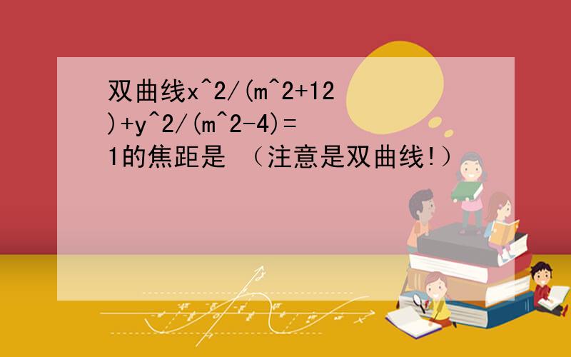 双曲线x^2/(m^2+12)+y^2/(m^2-4)=1的焦距是 （注意是双曲线!）