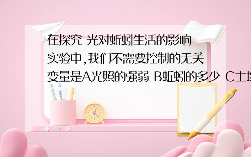 在探究 光对蚯蚓生活的影响 实验中,我们不需要控制的无关变量是A光照的强弱 B蚯蚓的多少 C土壤中水分的多少 D实验的地点