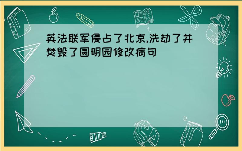 英法联军侵占了北京,洗劫了并焚毁了圆明园修改病句