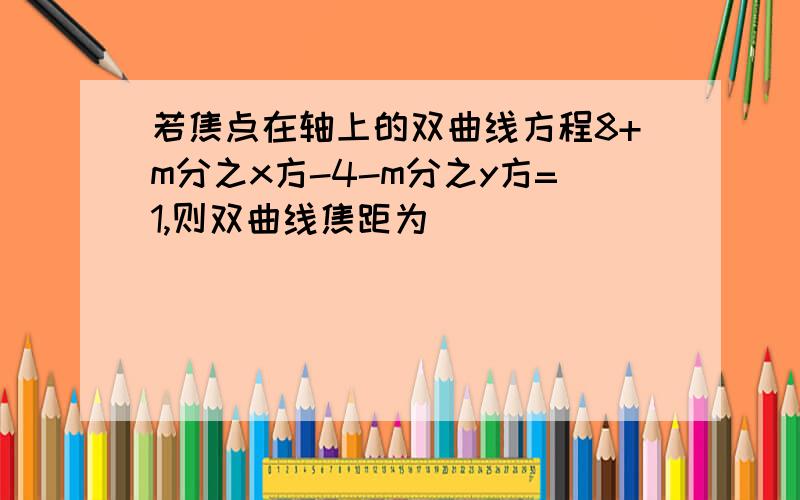 若焦点在轴上的双曲线方程8+m分之x方-4-m分之y方=1,则双曲线焦距为