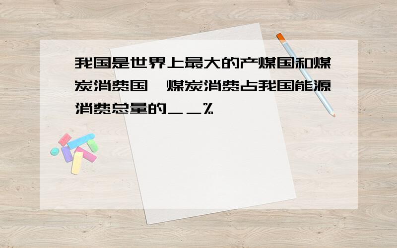 我国是世界上最大的产煤国和煤炭消费国,煤炭消费占我国能源消费总量的＿＿%