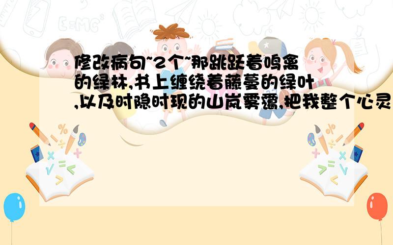 修改病句~2个~那跳跃着鸣禽的绿林,书上缠绕着藤蔓的绿叶,以及时隐时现的山岚雾霭,把我整个心灵都吸引了过去1984年12月26日,中国首次南极考察队抵达南极洲.12月31日,南极洲上第一次飘起了