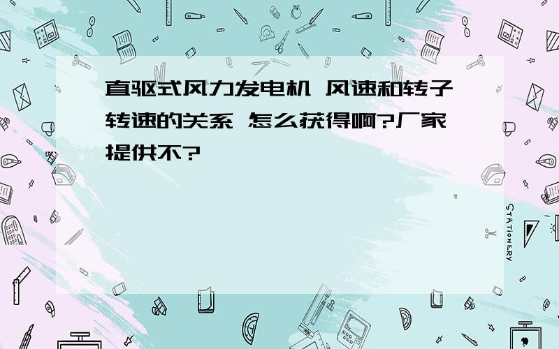 直驱式风力发电机 风速和转子转速的关系 怎么获得啊?厂家提供不?