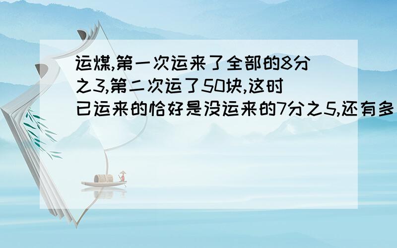 运煤,第一次运来了全部的8分之3,第二次运了50块,这时已运来的恰好是没运来的7分之5,还有多少块没运来