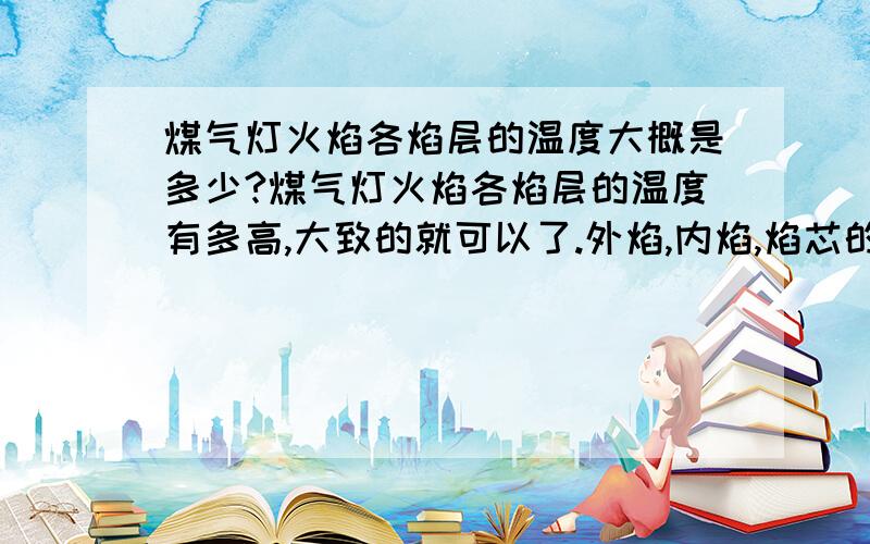 煤气灯火焰各焰层的温度大概是多少?煤气灯火焰各焰层的温度有多高,大致的就可以了.外焰,内焰,焰芯的大致温度都要.