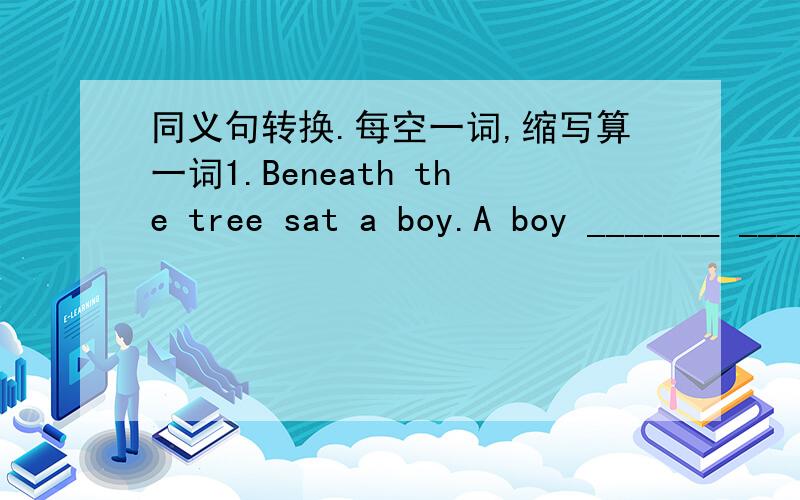 同义句转换.每空一词,缩写算一词1.Beneath the tree sat a boy.A boy _______ ________ the tree.2.Can you tell me how I can find the entrance?Can you tell me how ______ ________ the entrance.3.Talking with you is my pleasure._____ _______ __