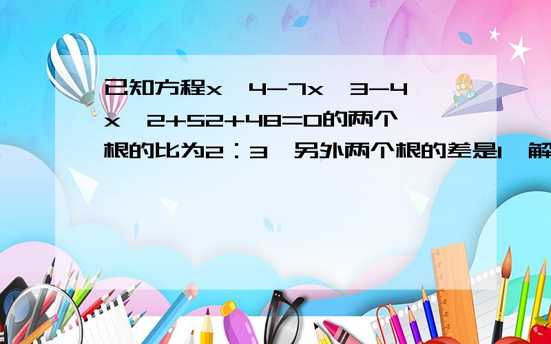 已知方程x^4-7x^3-4x^2+52+48=0的两个根的比为2：3,另外两个根的差是1,解这个方程用韦达定理