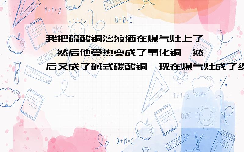 我把硫酸铜溶液洒在煤气灶上了,然后他受热变成了氧化铜,然后又成了碱式碳酸铜,现在煤气灶成了绿的了,一做饭就黑,一晾干就绿,黑黑绿绿,绿绿黑黑…还不能用水…我妈要气死.咋办?