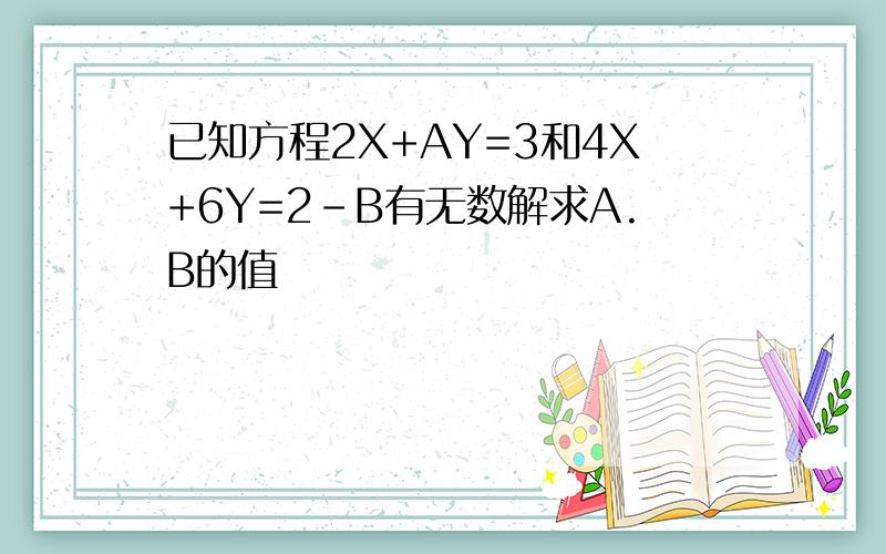 已知方程2X+AY=3和4X+6Y=2-B有无数解求A.B的值