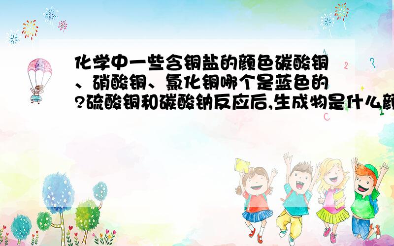 化学中一些含铜盐的颜色碳酸铜、硝酸铜、氯化铜哪个是蓝色的?硫酸铜和碳酸钠反应后,生成物是什么颜色的?