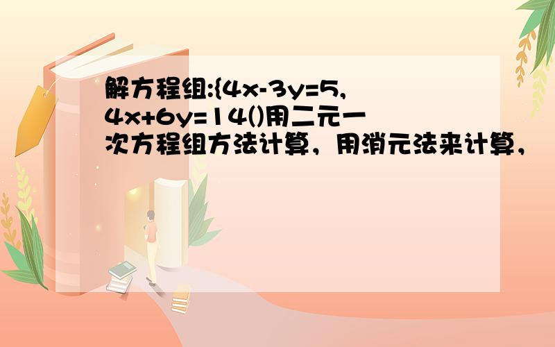 解方程组:{4x-3y=5,4x+6y=14()用二元一次方程组方法计算，用消元法来计算，