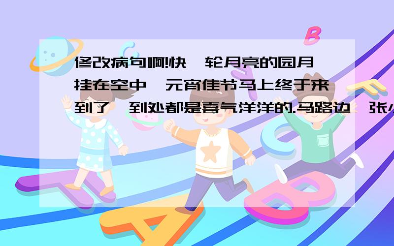 修改病句啊!快一轮月亮的园月挂在空中,元宵佳节马上终于来到了,到处都是喜气洋洋的.马路边,张小冬和刘文斌由他的爸爸带着,拉着兔子灯跑来跑去,表情多么畅顺啊!这段话有4个错误