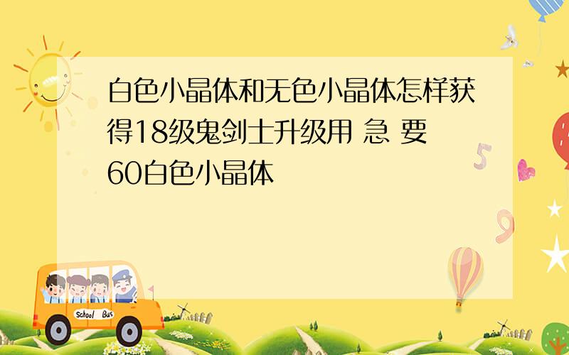 白色小晶体和无色小晶体怎样获得18级鬼剑士升级用 急 要60白色小晶体