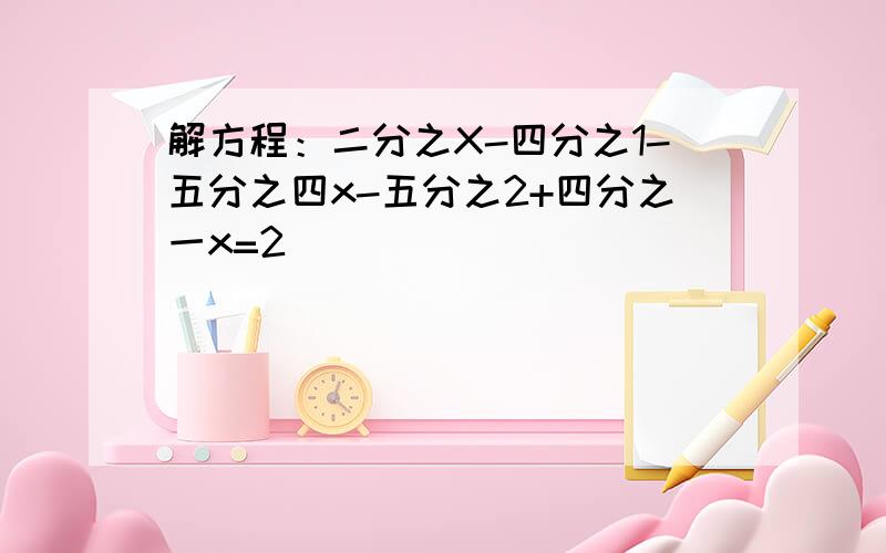 解方程：二分之X-四分之1-五分之四x-五分之2+四分之一x=2