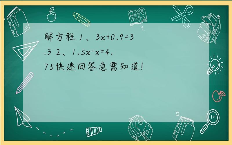 解方程 1、3x+0.9=3.3 2、1.5x-x=4.75快速回答急需知道!