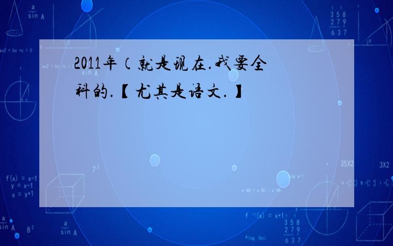 2011年（就是现在.我要全科的.【尤其是语文.】