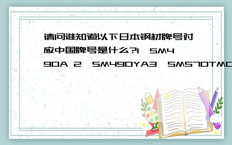 请问谁知道以下日本钢材牌号对应中国牌号是什么?1、SM490A 2、SM490YA3、SM570TMC4、SSC4005、STK4006、STKM13A7、STKR4008、SGP望知晓的赐教.不过第四项确实为SSC400而不是SS400.希望了解的给予帮助,