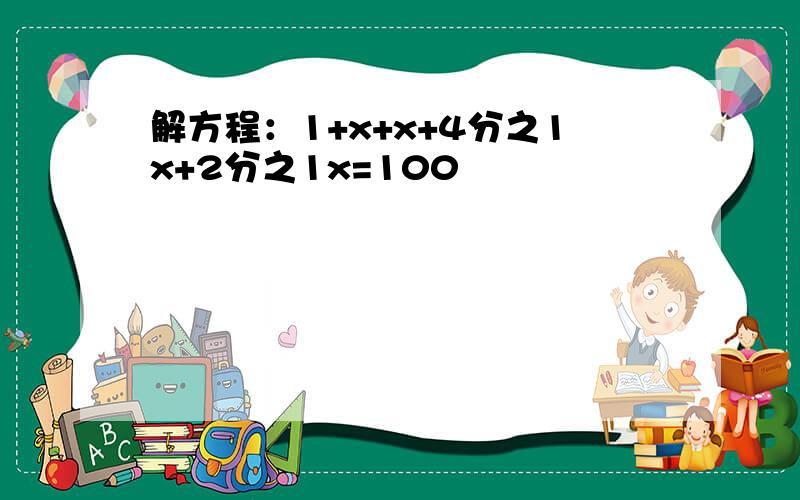 解方程：1+x+x+4分之1x+2分之1x=100