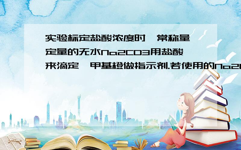 实验标定盐酸浓度时,常称量一定量的无水Na2CO3用盐酸来滴定,甲基橙做指示剂.若使用的Na2CO3中有少量的NaHCO3（其他操作无误）,则标定结果A,偏低B,偏高C,无影响D,也可能偏高,也可能偏低