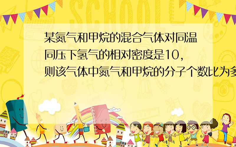 某氮气和甲烷的混合气体对同温同压下氢气的相对密度是10,则该气体中氮气和甲烷的分子个数比为多少?