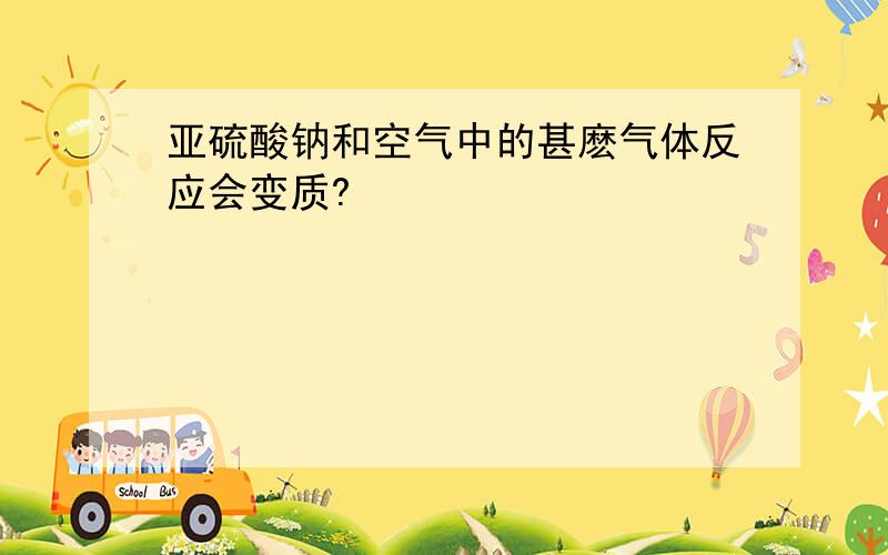 亚硫酸钠和空气中的甚麽气体反应会变质?