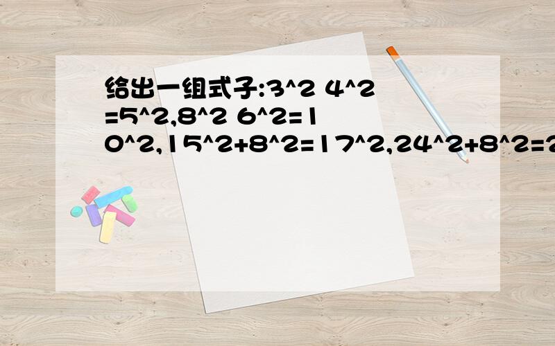 给出一组式子:3^2 4^2=5^2,8^2 6^2=10^2,15^2+8^2=17^2,24^2+8^2=26^2你能发现式子中的规律吗打太急了应该是3^2+4^2=5^2,8^2+6^2=10^2,15^2+8^2=17^2，24^2+8^2=26^2