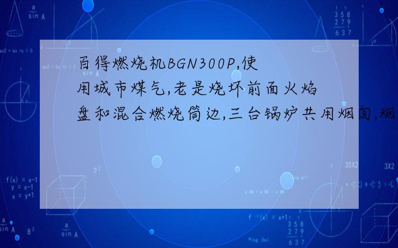 百得燃烧机BGN300P,使用城市煤气,老是烧坏前面火焰盘和混合燃烧筒边,三台锅炉共用烟囱,烟囱平行管道15米,垂直烟囱估计60米,空气燃气都调过了!