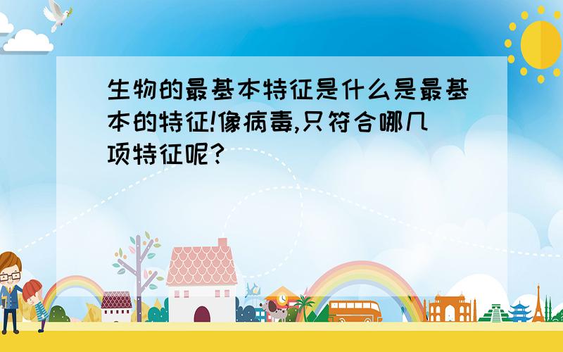 生物的最基本特征是什么是最基本的特征!像病毒,只符合哪几项特征呢?