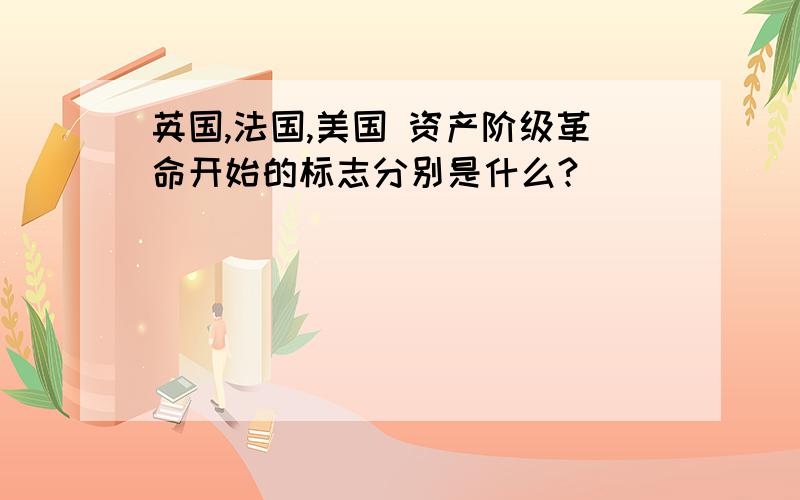 英国,法国,美国 资产阶级革命开始的标志分别是什么?