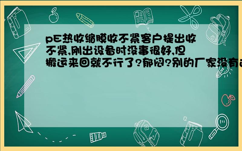 pE热收缩膜收不紧客户提出收不紧,刚出设备时没事很好,但搬运来回就不行了?郁闷?别的厂家没有这情况!不知道什么原因,配方不对?望指导下