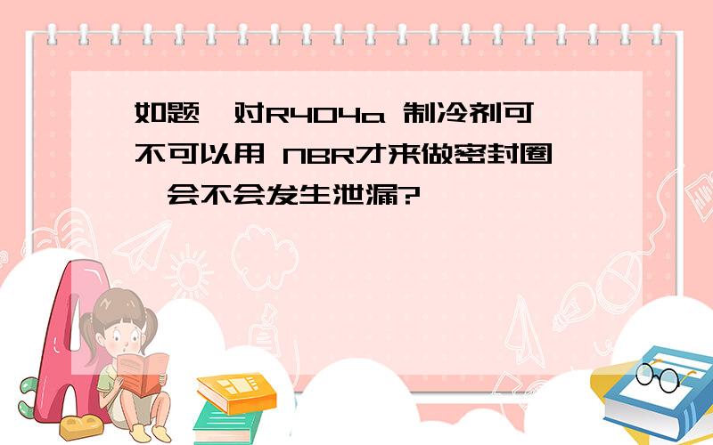 如题,对R404a 制冷剂可不可以用 NBR才来做密封圈,会不会发生泄漏?