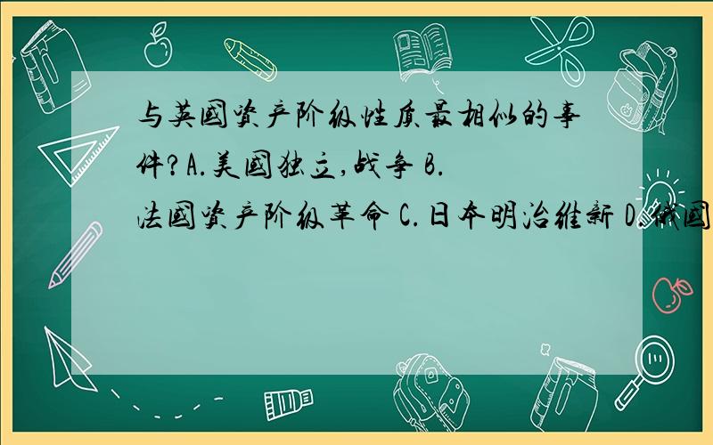 与英国资产阶级性质最相似的事件?A.美国独立,战争 B.法国资产阶级革命 C.日本明治维新 D.俄国1961改革