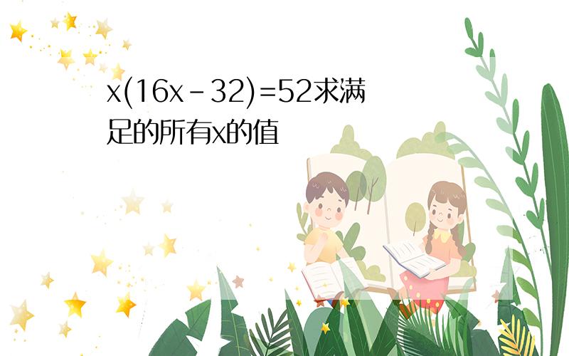 x(16x-32)=52求满足的所有x的值