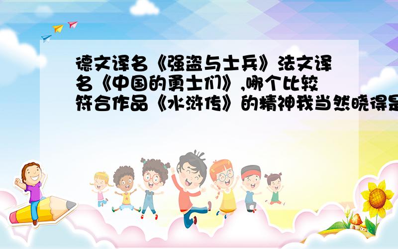 德文译名《强盗与士兵》法文译名《中国的勇士们》,哪个比较符合作品《水浒传》的精神我当然晓得是《中国的勇士们》啦,重点说说理由.