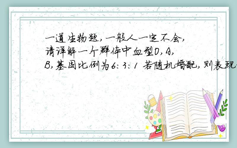 一道生物题,一般人一定不会,请详解一个群体中血型O,A,B,基因比例为6：3：1 若随机婚配,则表现型为A,B,O,和AB血型的比例为（  ）A0.45 0.13 0.36 0.06   B0.13  0.45  0.36  0.06 C0.06  0.36  0.45  0.13  D0.45  0.36