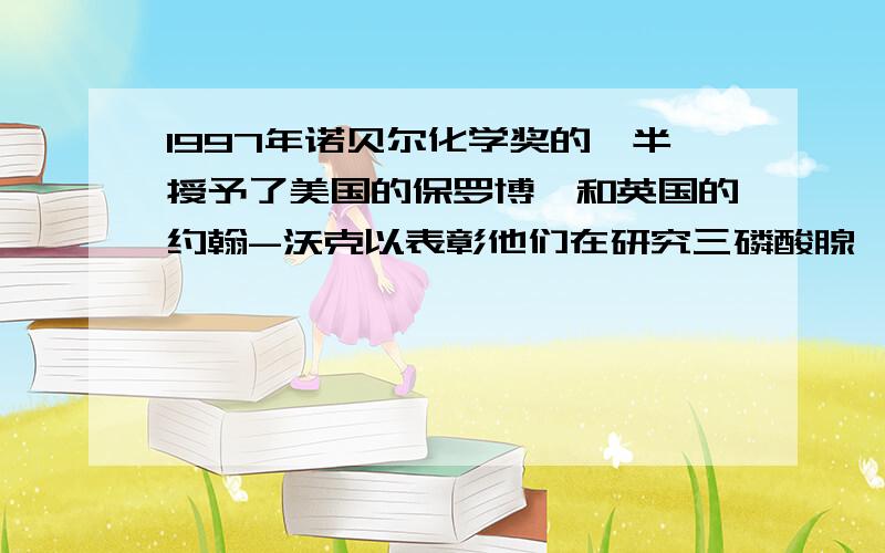 1997年诺贝尔化学奖的一半授予了美国的保罗博耶和英国的约翰-沃克以表彰他们在研究三磷酸腺苷如何利用能量进行自身再生方面取得的成就.“三磷酸腺苷”（ATP）,含有三个相连的磷酸基,