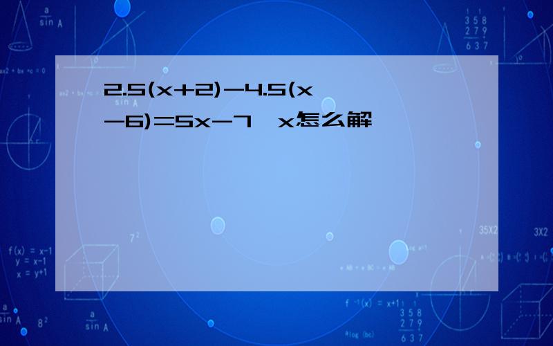 2.5(x+2)-4.5(x-6)=5x-7,x怎么解