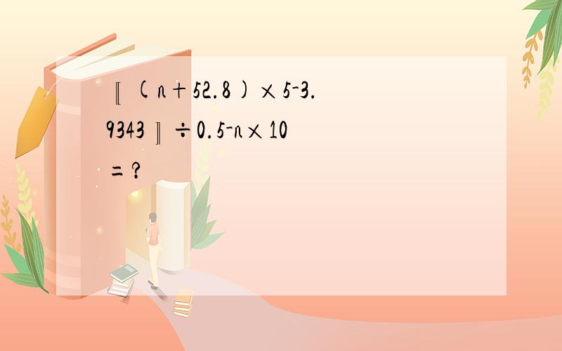 〖(n+52.8)×5-3.9343〗÷0.5-n×10=?