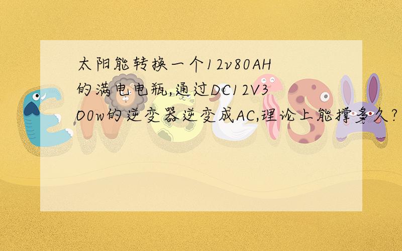 太阳能转换一个12v80AH的满电电瓶,通过DC12V3O0w的逆变器逆变成AC,理论上能撑多久?一块100W的太阳能板要多几才能充满一个12v8oAh的电瓶呢?最近我想装屋顶太阳能所以想了解一下.