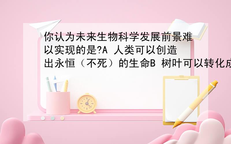 你认为未来生物科学发展前景难以实现的是?A 人类可以创造出永恒（不死）的生命B 树叶可以转化成蛋白质食品树叶不是不能合成蛋白质只能合成淀粉（糖类）吗?为什么好多人都选A啊?世界