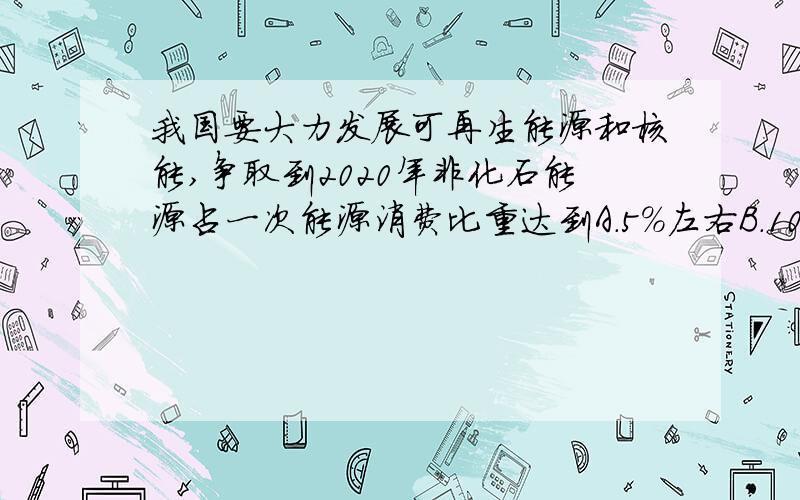 我国要大力发展可再生能源和核能,争取到2020年非化石能源占一次能源消费比重达到A.5％左右B.10％左右C.15％左右D.30％左右